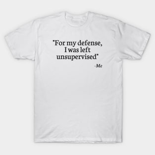 "For My Defense, I Was Left Unsupervised" - Me T-Shirt